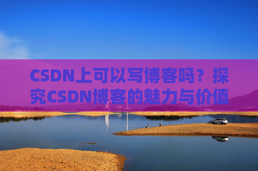 CSDN上可以写博客吗?探究CSDN博客的魅力与价值