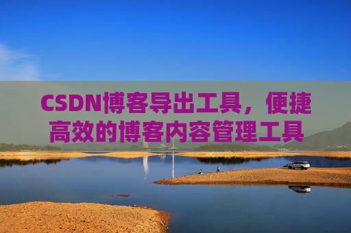 CSDN博客导出工具，便捷高效的博客内容管理工具