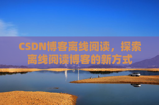 CSDN博客离线阅读，探索离线阅读博客的新方式