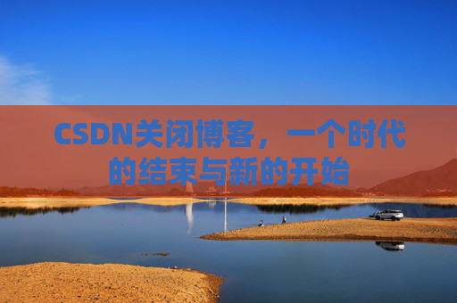 CSDN关闭博客，一个时代的结束与新的开始